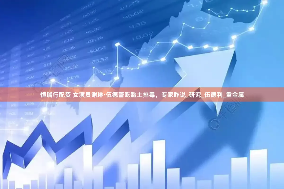 恒瑞行配资 女演员谢琳·伍德蕾吃黏土排毒，专家咋说_研究_伍德利_重金属