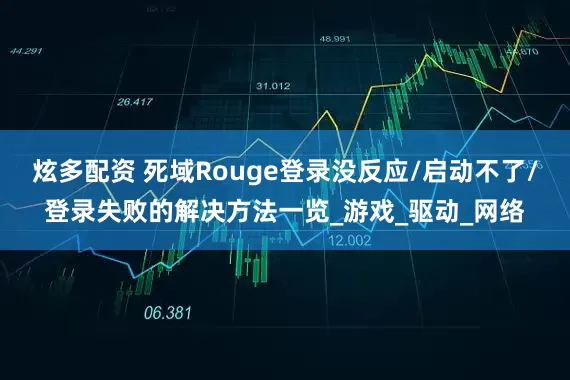 炫多配资 死域Rouge登录没反应/启动不了/登录失败的解决方法一览_游戏_驱动_网络