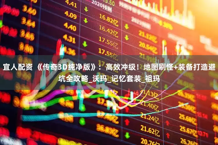 宜人配资 《传奇3D纯净版》：高效冲级！地图刷怪+装备打造避坑全攻略_沃玛_记忆套装_祖玛