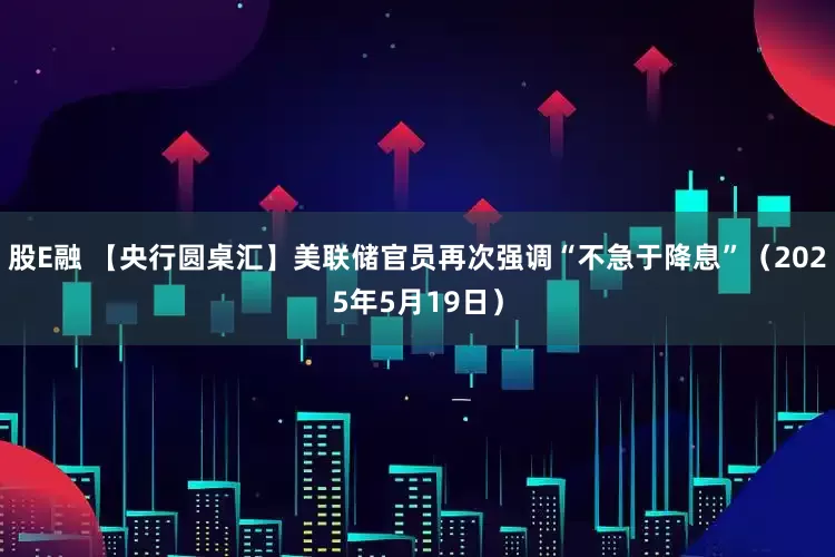 股E融 【央行圆桌汇】美联储官员再次强调“不急于降息”（2025年5月19日）