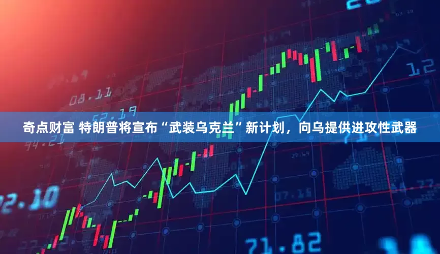 奇点财富 特朗普将宣布“武装乌克兰”新计划，向乌提供进攻性武器