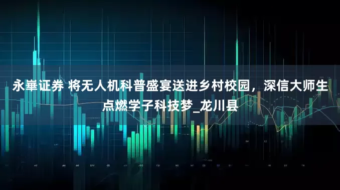 永崋证券 将无人机科普盛宴送进乡村校园，深信大师生点燃学子科技梦_龙川县