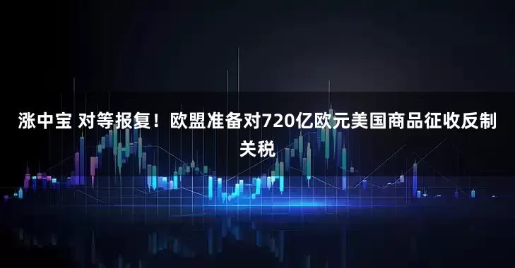 涨中宝 对等报复！欧盟准备对720亿欧元美国商品征收反制关税