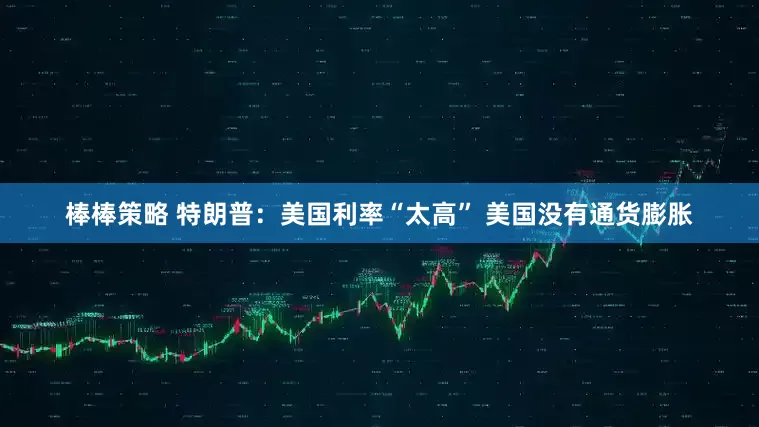 棒棒策略 特朗普：美国利率“太高” 美国没有通货膨胀