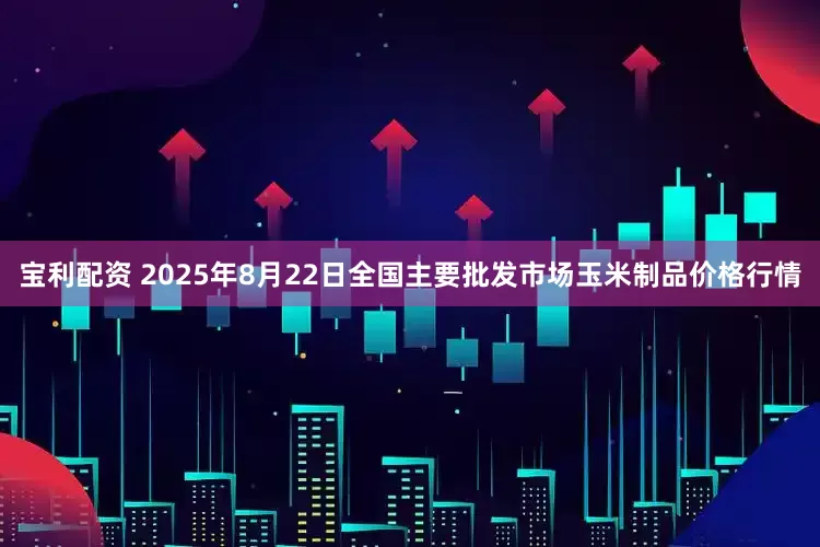 宝利配资 2025年8月22日全国主要批发市场玉米制品价格行情
