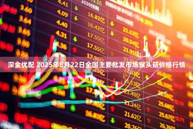 深金优配 2025年8月22日全国主要批发市场猴头菇价格行情
