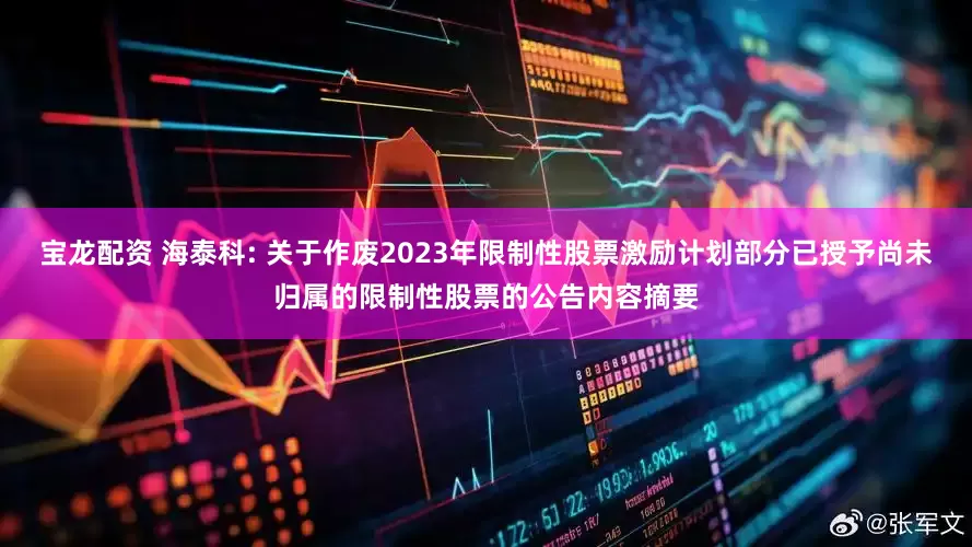 宝龙配资 海泰科: 关于作废2023年限制性股票激励计划部分已授予尚未归属的限制性股票的公告内容摘要