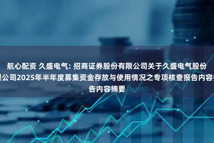 航心配资 久盛电气: 招商证券股份有限公司关于久盛电气股份有限公司2025年半年度募集资金存放与使用情况之专项核查报告内容摘要