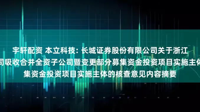 宇轩配资 本立科技: 长城证券股份有限公司关于浙江本立科技股份有限公司吸收合并全资子公司暨变更部分募集资金投资项目实施主体的核查意见内容摘要