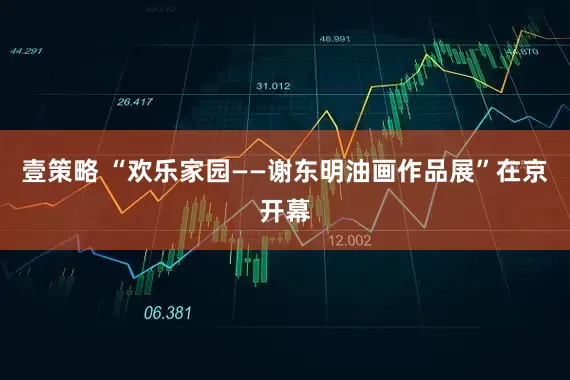 壹策略 “欢乐家园——谢东明油画作品展”在京开幕