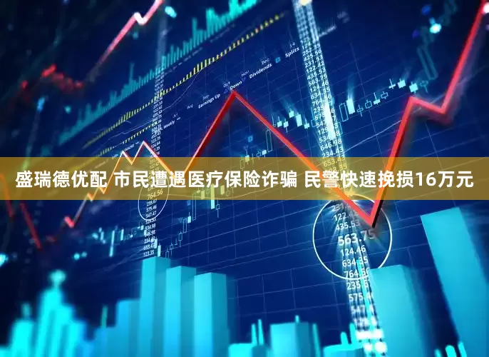 盛瑞德优配 市民遭遇医疗保险诈骗 民警快速挽损16万元