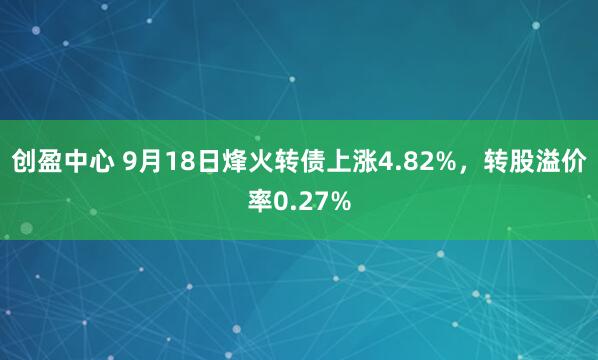 创盈中心 9月18日烽火转债上涨4.82%，转股溢价率0.27%