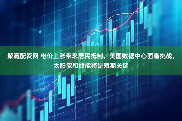聚赢配资网 电价上涨带来居民抵制，美国数据中心面临挑战，太阳能和储能将是短期关键