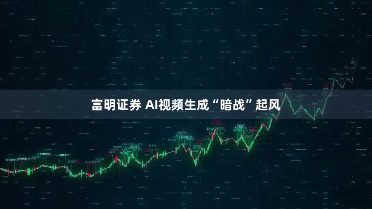 富明证券 AI视频生成“暗战”起风
