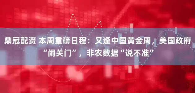 鼎冠配资 本周重磅日程：又逢中国黄金周，美国政府“闹关门”，非农数据“说不准”