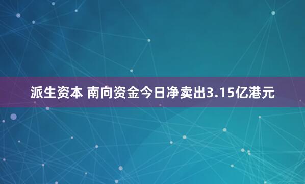 派生资本 南向资金今日净卖出3.15亿港元