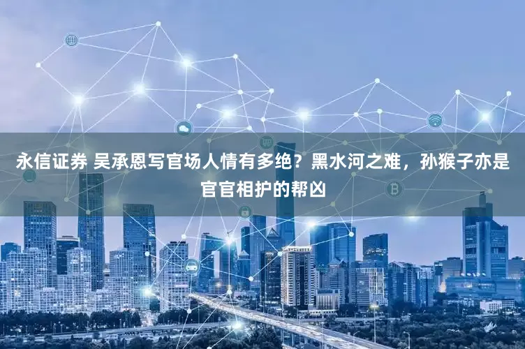 永信证券 吴承恩写官场人情有多绝？黑水河之难，孙猴子亦是官官相护的帮凶